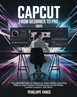 CapCut From Beginners To Pro: The Ultimate Guide to Seamless Video Editing, Stunning Effects, and Creative Filmmaking for Social Media, Content Crea by Vance, Penelope