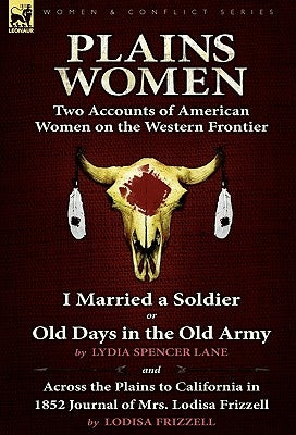 Plains Women: Two Accounts of American Women on the Western Frontier---I Married a Soldier or Old Days in the Old Army & Across the Plains to Californ by Lane, Lydia Spencer