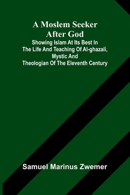A Moslem seeker after God: showing Islam at its best in the life and teaching of al-Ghazali, mystic and theologian of the eleventh century by Marinus Zwemer, Samuel