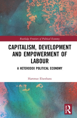 Capitalism, Development and Empowerment of Labour: A Heterodox Political Economy by Elsenhans, Hartmut