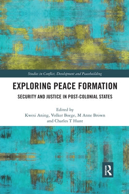 Exploring Peace Formation: Security and Justice in Post-Colonial States by Aning, Kwesi