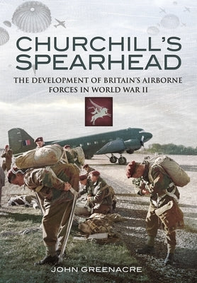 Churchill's Spearhead: The Development of Britain's Airborne Forces During the Second World War by Greenacre, John