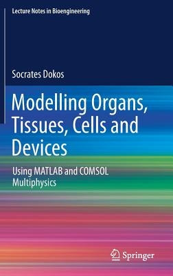 Modelling Organs, Tissues, Cells and Devices: Using MATLAB and Comsol Multiphysics by Dokos, Socrates