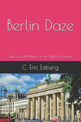 Berlin Daze: Tales of a Cold Warrior on the Island of Freedom by Estberg, C. Eric