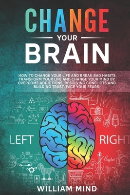 Change Your Brain: How to Change Your Life and Break Bad Habits. Transform Your Life and Change Your Mind by Overcoming Addictions, Resol by Mind, William