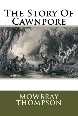 The Story Of Cawnpore by Thompson, Mowbray