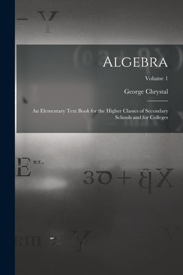 Algebra: An Elementary Text Book for the Higher Classes of Secondary Schools and for Colleges; Volume 1 by Chrystal, George