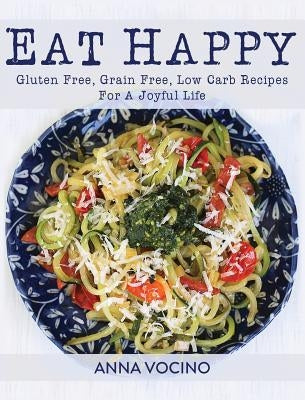 Eat Happy: Gluten Free, Grain Free, Low Carb Recipes for a Joyful Life by Vocino, Anna