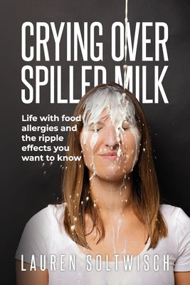 Crying Over Spilled Milk: Life with food allergies and the ripple effects you want to know by Soltwisch, Lauren