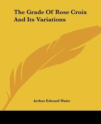 The Grade Of Rose Croix And Its Variations by Waite, Arthur Edward