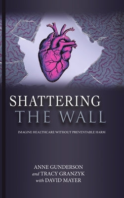 Shattering the Wall: Imagine Health Care without Preventable Harm by Gunderson, Anne