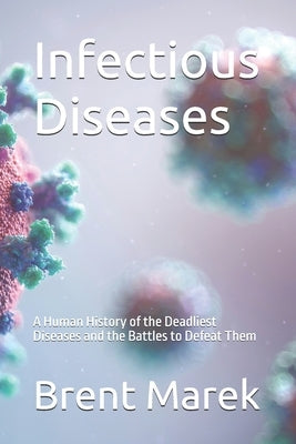 Infectious Diseases: A Human History of the Deadliest Diseases and the Battles to Defeat Them by Marek, Brent