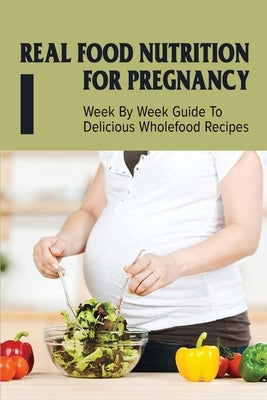 Real Food Nutrition For Pregnancy: Week By Week Guide To Delicious Wholefood Recipes: Have A Healthy Diet In Pregnancy by Poster, Catrice