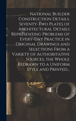 National Builder Construction Details. Seventy-two Plates of Architectural Details Representing Problems of Every-day Practice in Original Drawings an by Anonymous
