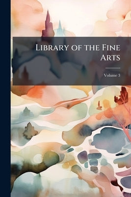 Library of the Fine Arts: Or Repertory of Painting, Sculpture, Architecture, and Engraving; Volume 3 by Anonymous