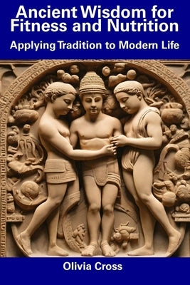 Ancient Wisdom for Fitness and Nutrition: Applying Tradition to Modern Life by Cross, Olivia