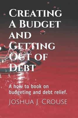Creating A Budget and Getting Out of Debt: A how to book on budgeting and debt relief. by Crouse, Joshua J.