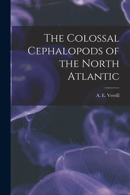 The Colossal Cephalopods of the North Atlantic [microform] by Verrill, A. E. (Addison Emery) 1839-