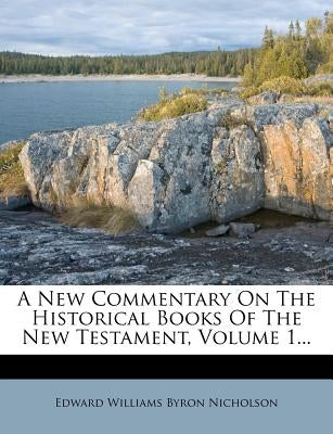 A New Commentary on the Historical Books of the New Testament, Volume 1... by Edward Williams Byron Nicholson