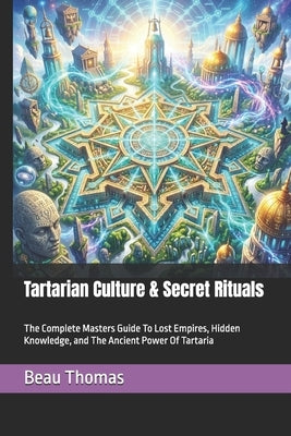 Tartarian Culture & Secret Rituals: The Complete Masters Guide To Lost Empires, Hidden Knowledge, and The Ancient Power Of Tartaria by Thomas, Beau James