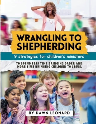 Wrangling to Shepherding: 9 Strategies for Children's Ministers to Spend Less Time Bringing Order and More Time Bringing Children to Jesus by Leonard, Dawn