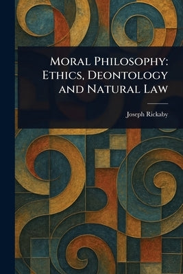 Moral Philosophy: Ethics, Deontology and Natural Law by Rickaby, Joseph