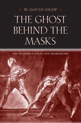 The Ghost Behind the Masks: The Victorian Poets and Shakespeare by Shaw, W. David