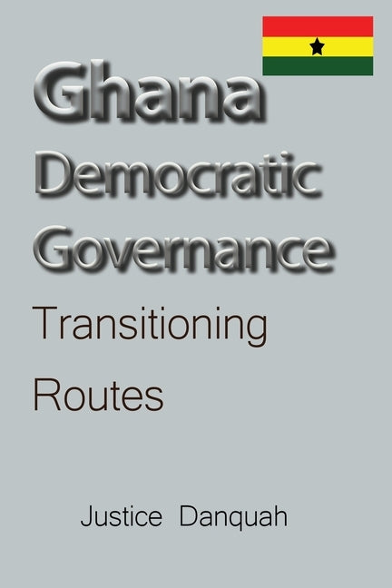 Ghana Democratic Governance: Transitioning Routes by Danquah, Justice