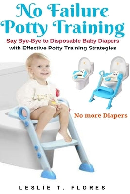 No Failure Potty Training: Say Bye-Bye to Disposable Baby Diapers with Effective Potty Training Strategies by Flores, Leslie T.