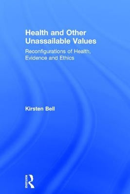 Health and Other Unassailable Values: Reconfigurations of Health, Evidence and Ethics by Bell, Kirsten