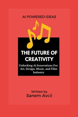 The Future of Creativity: Unlocking Ai Innovations For Art, Design, Music, and Film Industry by Avcil, Sanem