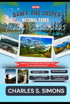 Banff And Jasper National Parks Hiking Guide 2025: Your Key to Unforgettable Adventures in the Canadian Rockies by Simons, Charles S.