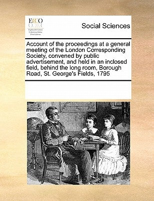 Account of the Proceedings at a General Meeting of the London Corresponding Society, Convened by Public Advertisement, and Held in an Inclosed Field, by Multiple Contributors