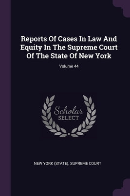 Reports Of Cases In Law And Equity In The Supreme Court Of The State Of New York; Volume 44 by New York (State) Supreme Court