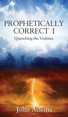 Prophetically Correct I: Quenching the Violence by Adkins, John