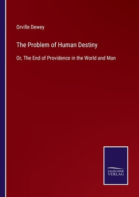 The Problem of Human Destiny: Or, The End of Providence in the World and Man by Dewey, Orville