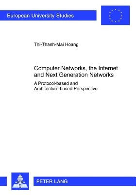 Computer Networks, the Internet and Next Generation Networks: A Protocol-Based and Architecture-Based Perspective by Hoang, Thi-Thanh-Mai