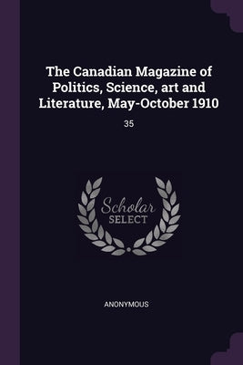 The Canadian Magazine of Politics, Science, art and Literature, May-October 1910: 35 by Anonymous