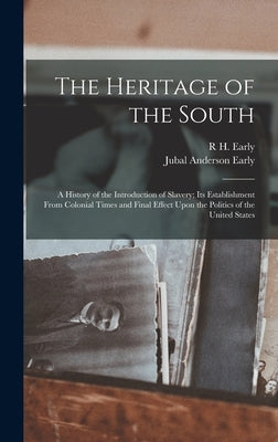 The Heritage of the South; a History of the Introduction of Slavery; its Establishment From Colonial Times and Final Effect Upon the Politics of the U by Early, Jubal Anderson