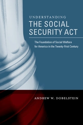 Understanding the Social Security ACT: The Foundation of Social Welfare for America in the Twenty-First Century by Dobelstein, Andrew