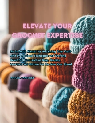 Elevate Your Crochet Expertise: An In-Depth Manual for Advancing Your Craft with Professional Techniques and Crafting Beautiful Items such as Bags, Be by Martinez, Michael J.