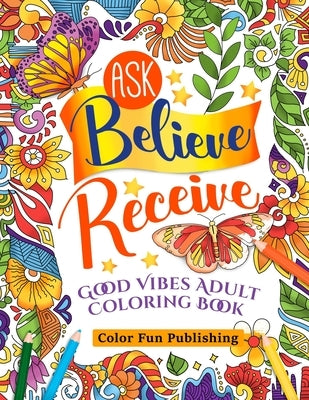 Ask Believe Receive Good Vibes Adults Coloring Book: A Coloring Book for Grown-Ups Providing Relaxation and Affirmation by Publishing, Color Fun