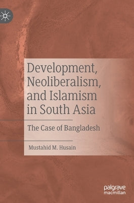 Development, Neoliberalism, and Islamism in South Asia: The Case of Bangladesh by Husain, Mustahid M.