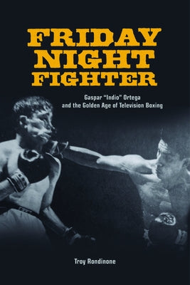 Friday Night Fighter: Gaspar Indio Ortega and the Golden Age of Television Boxing by Rondinone, Troy