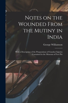 Notes on the Wounded From the Mutiny in India: With a Description of the Preparations of Gunshot Injuries Contained in the Museum of Fort Pitt by Williamson, George 1819-1865