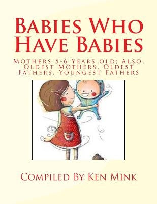 Babies Who Have Babies: Also, Oldest Mothers, Oldest Fathers, Youngest Fathers by Mink, Ken Paul