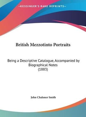 British Mezzotinto Portraits: Being a Descriptive Catalogue, Accompanied by Biographical Notes (1883) by Smith, John Chaloner
