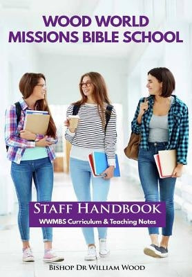 Wood World Missions Bible School: Staff Handbook - WWMBS Curriculum and Teachings Notes by Wood, Dr William