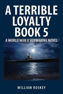A Terrible Loyalty -- Book 5: A World War II Submarine Novel by Roskey, William