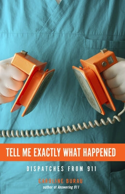 Tell Me Exactly What Happened: Dispatches from 911 by Burau, Caroline